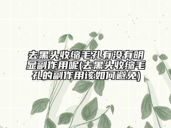去黑頭收縮毛孔有沒有明顯副作用呢(去黑頭收縮毛孔的副作用該如何避免)
