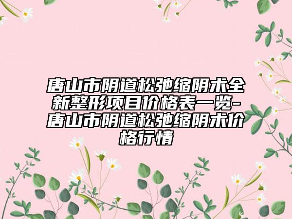 唐山市陰道松弛縮陰術(shù)全新整形項(xiàng)目價(jià)格表一覽-唐山市陰道松弛縮陰術(shù)價(jià)格行情
