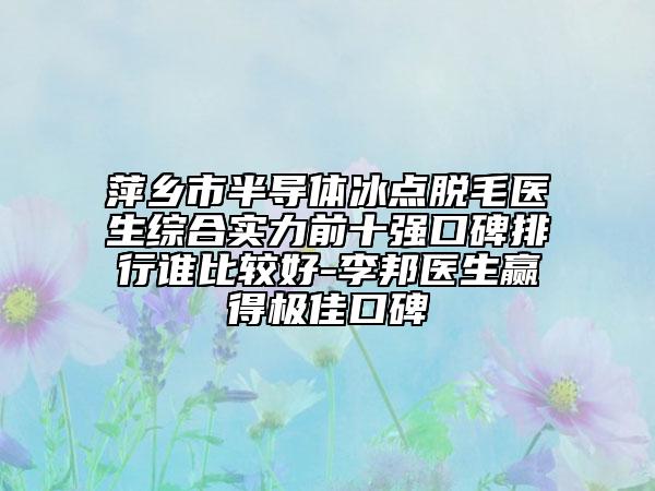 萍鄉(xiāng)市半導(dǎo)體冰點(diǎn)脫毛醫(yī)生綜合實(shí)力前十強(qiáng)口碑排行誰比較好-李邦醫(yī)生贏得極佳口碑