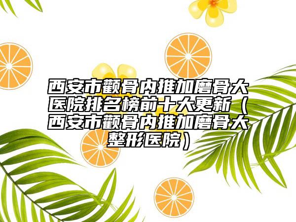 西安市顴骨內(nèi)推加磨骨大醫(yī)院排名榜前十大更新（西安市顴骨內(nèi)推加磨骨大整形醫(yī)院）