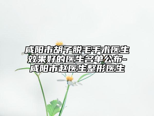 咸陽市胡子脫毛手術(shù)醫(yī)生效果好的醫(yī)生名單公布-咸陽市趙醫(yī)生整形醫(yī)生