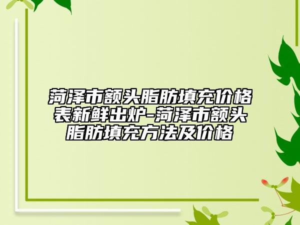 菏澤市額頭脂肪填充價格表新鮮出爐-菏澤市額頭脂肪填充方法及價格