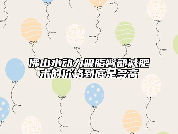 佛山水動(dòng)力吸脂臀部減肥術(shù)的價(jià)格到底是多高