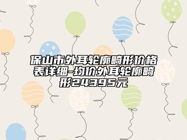 保山市外耳輪廓畸形價(jià)格表詳細(xì)-均價(jià)外耳輪廓畸形24395元