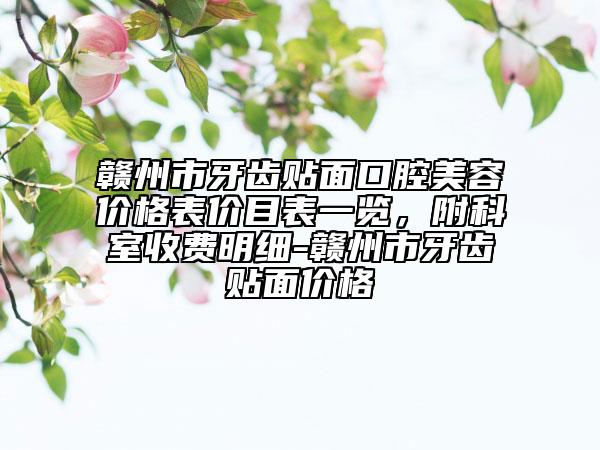 贛州市牙齒貼面口腔美容價(jià)格表價(jià)目表一覽，附科室收費(fèi)明細(xì)-贛州市牙齒貼面價(jià)格