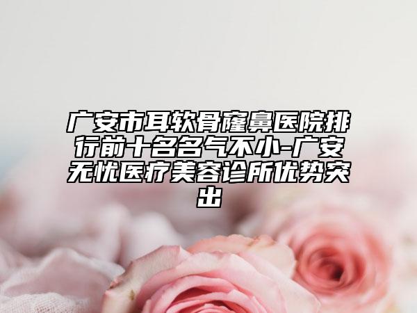 廣安市耳軟骨窿鼻醫(yī)院排行前十名名氣不小-廣安無(wú)憂醫(yī)療美容診所優(yōu)勢(shì)突出