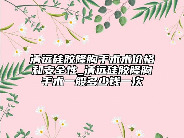 清遠(yuǎn)硅膠隆胸手術(shù)術(shù)價格和安全性_清遠(yuǎn)硅膠隆胸手術(shù)一般多少錢一次
