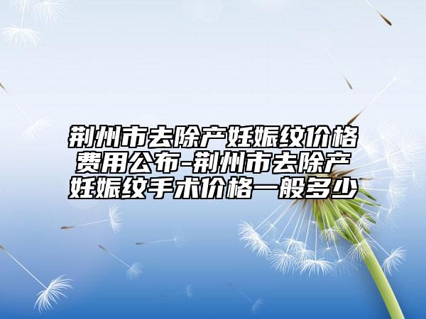 荊州市去除產(chǎn)妊娠紋價(jià)格費(fèi)用公布-荊州市去除產(chǎn)妊娠紋手術(shù)價(jià)格一般多少