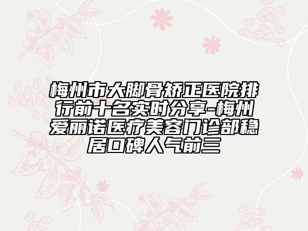 梅州市大腳骨矯正醫(yī)院排行前十名實(shí)時(shí)分享-梅州愛(ài)麗諾醫(yī)療美容門診部穩(wěn)居口碑人氣前三