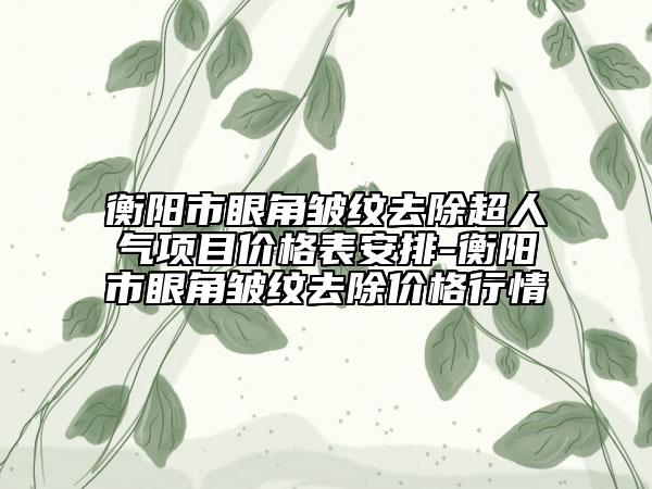 衡陽市眼角皺紋去除超人氣項(xiàng)目價格表安排-衡陽市眼角皺紋去除價格行情