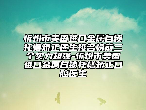 忻州市美國進口金屬自鎖托槽矯正醫(yī)生排名榜前三個實力超強-忻州市美國進口金屬自鎖托槽矯正口腔醫(yī)生