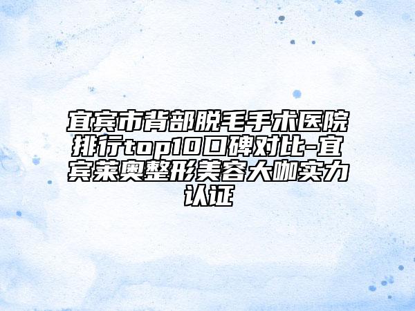 宜賓市背部脫毛手術醫(yī)院排行top10口碑對比-宜賓萊奧整形美容大咖實力認證