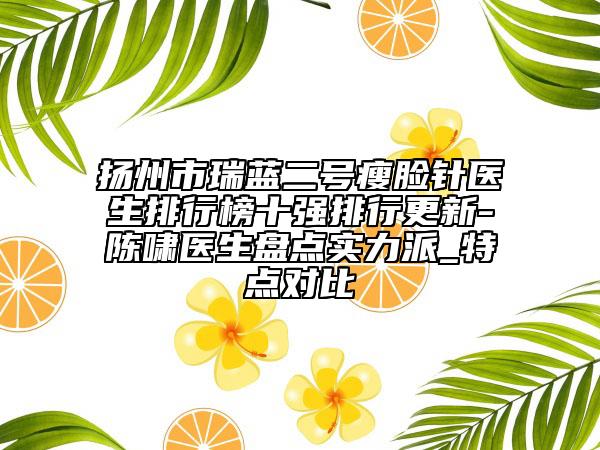 揚州市瑞藍二號瘦臉針醫(yī)生排行榜十強排行更新-陳嘯醫(yī)生盤點實力派_特點對比