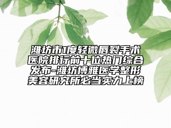 濰坊市1度輕微唇裂手術(shù)醫(yī)院排行前十位熱門綜合發(fā)布-濰坊博雅醫(yī)學(xué)整形美容研究所必當(dāng)實(shí)力上榜