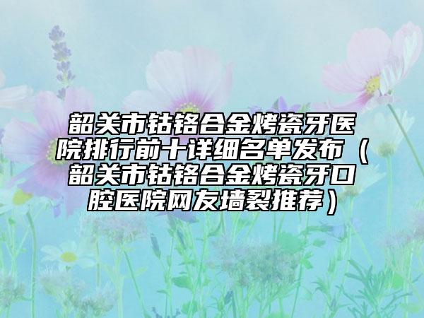 韶關(guān)市鈷鉻合金烤瓷牙醫(yī)院排行前十詳細名單發(fā)布（韶關(guān)市鈷鉻合金烤瓷牙口腔醫(yī)院網(wǎng)友墻裂推薦）