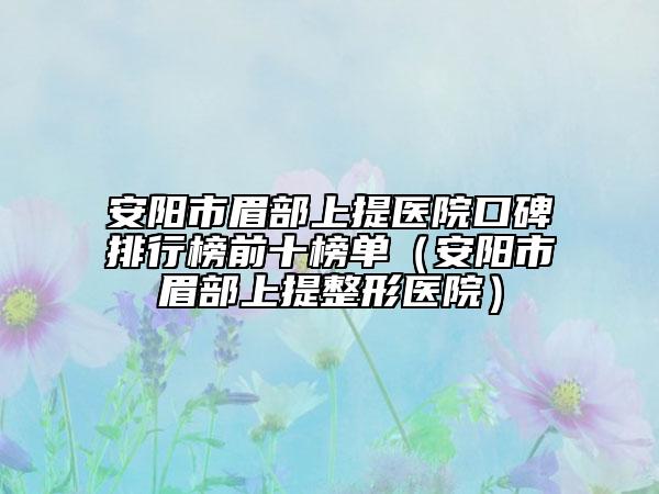 安陽(yáng)市眉部上提醫(yī)院口碑排行榜前十榜單（安陽(yáng)市眉部上提整形醫(yī)院）