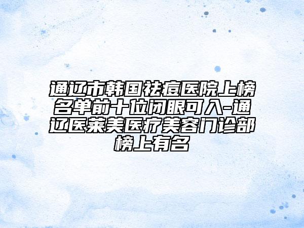 通遼市韓國(guó)祛痘醫(yī)院上榜名單前十位閉眼可入-通遼醫(yī)萊美醫(yī)療美容門診部榜上有名