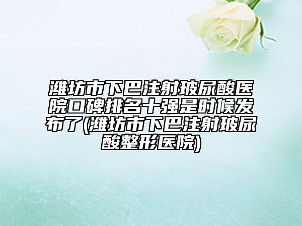 濰坊市下巴注射玻尿酸醫(yī)院口碑排名十強是時候發(fā)布了(濰坊市下巴注射玻尿酸整形醫(yī)院)