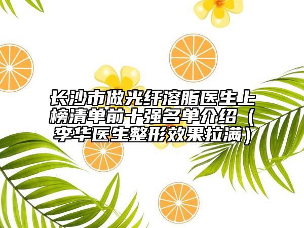 長(zhǎng)沙市做光纖溶脂醫(yī)生上榜清單前十強(qiáng)名單介紹（李華醫(yī)生整形效果拉滿(mǎn)）