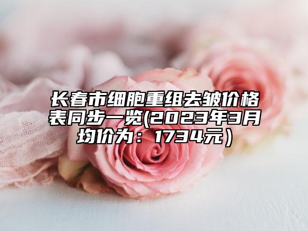 長春市細(xì)胞重組去皺價(jià)格表同步一覽(2023年3月均價(jià)為：1734元）