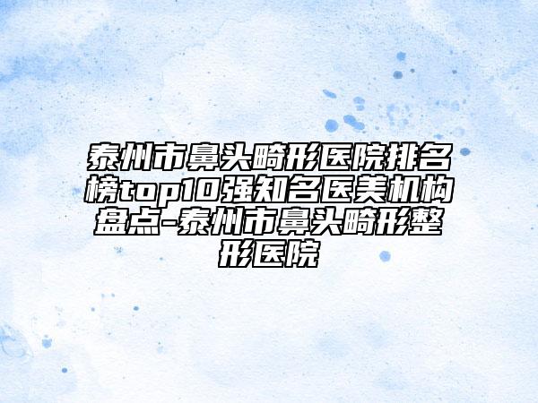 泰州市鼻頭畸形醫(yī)院排名榜top10強知名醫(yī)美機構(gòu)盤點-泰州市鼻頭畸形整形醫(yī)院