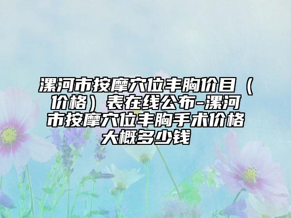 漯河市按摩穴位豐胸價目（價格）表在線公布-漯河市按摩穴位豐胸手術(shù)價格大概多少錢