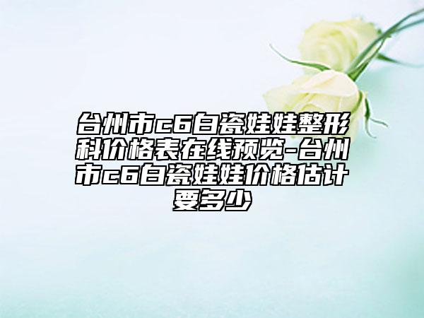 臺州市c6白瓷娃娃整形科價(jià)格表在線預(yù)覽-臺州市c6白瓷娃娃價(jià)格估計(jì)要多少