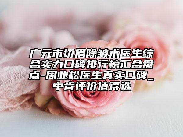 廣元市切眉除皺術(shù)醫(yī)生綜合實(shí)力口碑排行榜匯合盤點(diǎn)-周業(yè)松醫(yī)生真實(shí)口碑_中肯評價值得選