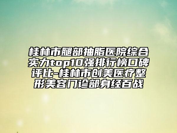 桂林市腿部抽脂醫(yī)院綜合實(shí)力top10強(qiáng)排行榜口碑評比-桂林市創(chuàng)美醫(yī)療整形美容門診部身經(jīng)百戰(zhàn)