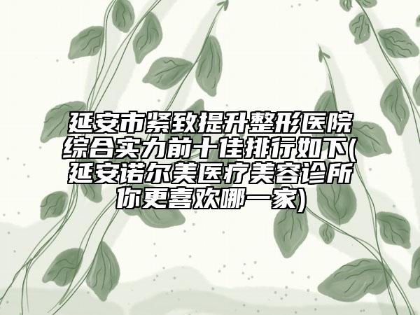 延安市緊致提升整形醫(yī)院綜合實(shí)力前十佳排行如下(延安諾爾美醫(yī)療美容診所你更喜歡哪一家)