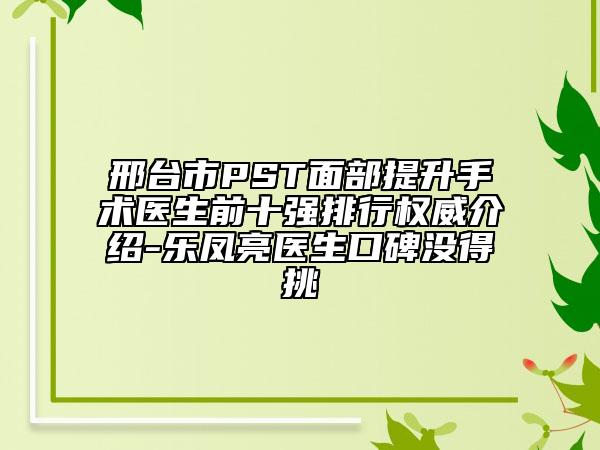 邢臺(tái)市PST面部提升手術(shù)醫(yī)生前十強(qiáng)排行權(quán)威介紹-樂鳳亮醫(yī)生口碑沒得挑