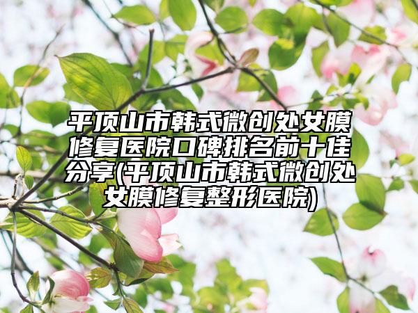 平頂山市韓式微創(chuàng)處女膜修復(fù)醫(yī)院口碑排名前十佳分享(平頂山市韓式微創(chuàng)處女膜修復(fù)整形醫(yī)院)