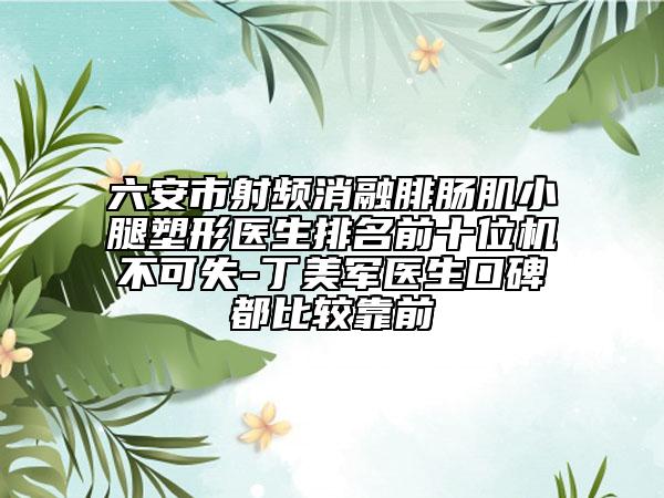 六安市射頻消融腓腸肌小腿塑形醫(yī)生排名前十位機不可失-丁美軍醫(yī)生口碑都比較靠前