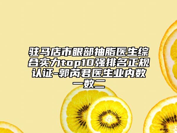 駐馬店市眼部抽脂醫(yī)生綜合實力top10強排名正規(guī)認證-郭芮君醫(yī)生業(yè)內數(shù)一數(shù)二