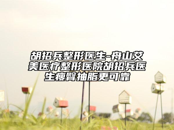 胡招兵整形醫(yī)生-舟山艾美醫(yī)療整形醫(yī)院胡招兵醫(yī)生瘦臀抽脂更可靠