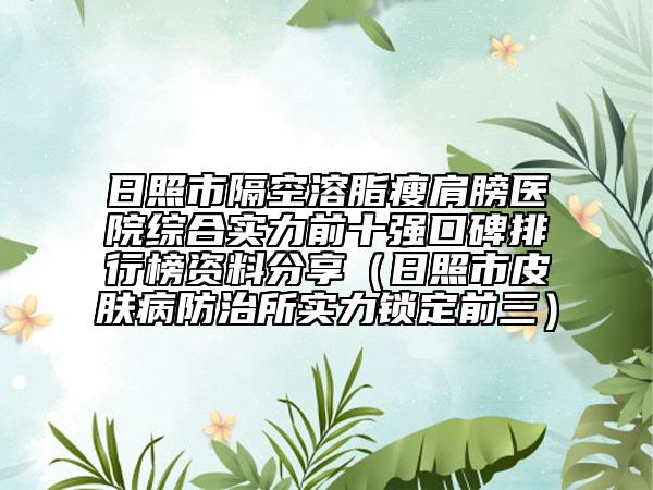 日照市隔空溶脂瘦肩膀醫(yī)院綜合實(shí)力前十強(qiáng)口碑排行榜資料分享（日照市皮膚病防治所實(shí)力鎖定前三）