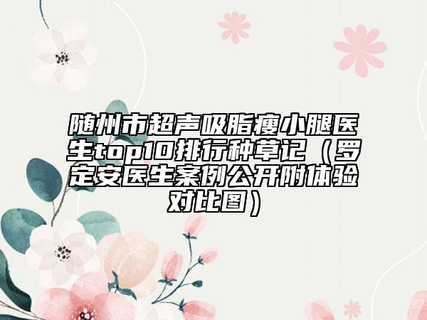 隨州市超聲吸脂瘦小腿醫(yī)生top10排行種草記（羅定安醫(yī)生案例公開(kāi)附體驗(yàn)對(duì)比圖）