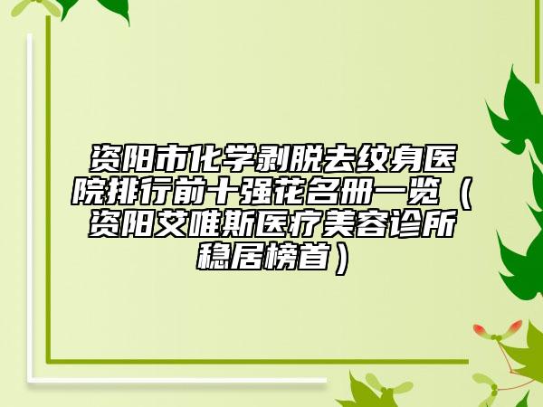 資陽市化學剝脫去紋身醫(yī)院排行前十強花名冊一覽（資陽艾唯斯醫(yī)療美容診所穩(wěn)居榜首）