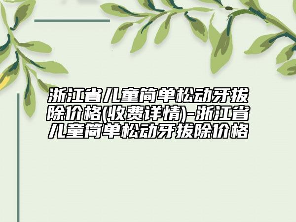 浙江省兒童簡單松動牙拔除價格(收費(fèi)詳情)-浙江省兒童簡單松動牙拔除價格