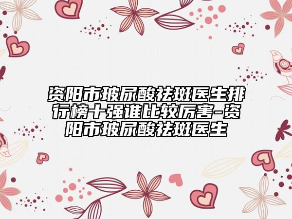 資陽市玻尿酸祛斑醫(yī)生排行榜十強誰比較厲害-資陽市玻尿酸祛斑醫(yī)生