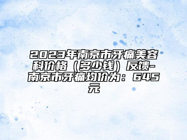 2023年南京市牙痛美容科價(jià)格（多少錢）反饋-南京市牙痛均價(jià)為：645元