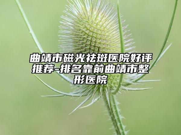 曲靖市磁光祛斑醫(yī)院好評推薦-排名靠前曲靖市整形醫(yī)院