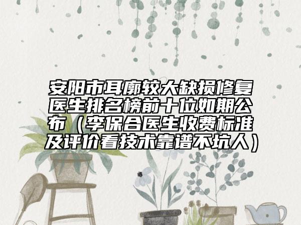 安陽(yáng)市耳廓較大缺損修復(fù)醫(yī)生排名榜前十位如期公布（李保合醫(yī)生收費(fèi)標(biāo)準(zhǔn)及評(píng)價(jià)看技術(shù)靠譜不坑人）