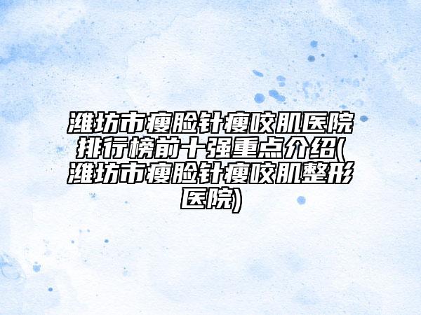 濰坊市瘦臉針瘦咬肌醫(yī)院排行榜前十強(qiáng)重點(diǎn)介紹(濰坊市瘦臉針瘦咬肌整形醫(yī)院)