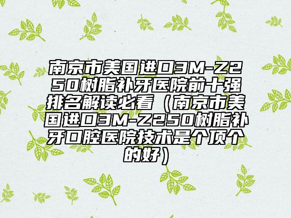 南京市美國進(jìn)口3M-Z250樹脂補(bǔ)牙醫(yī)院前十強(qiáng)排名解讀必看（南京市美國進(jìn)口3M-Z250樹脂補(bǔ)牙口腔醫(yī)院技術(shù)是個頂個的好）