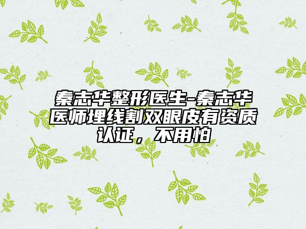 秦志華整形醫(yī)生-秦志華醫(yī)師埋線割雙眼皮有資質(zhì)認(rèn)證，不用怕