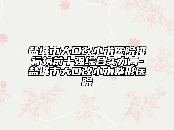 鹽城市大口改小術(shù)醫(yī)院排行榜前十強綜合實力高-鹽城市大口改小術(shù)整形醫(yī)院