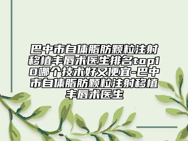 巴中市自體脂肪顆粒注射移植豐唇術(shù)醫(yī)生排名top10哪個技術(shù)好又便宜-巴中市自體脂肪顆粒注射移植豐唇術(shù)醫(yī)生