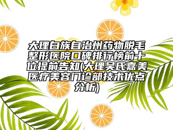 大理白族自治州藥物脫毛整形醫(yī)院口碑排行榜前十位提前告知(大理吳氏嘉美醫(yī)療美容門診部技術(shù)優(yōu)點分析)