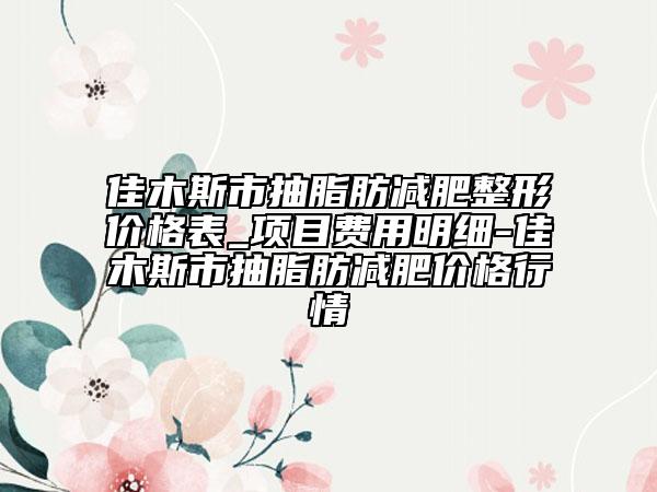 佳木斯市抽脂肪減肥整形價(jià)格表_項(xiàng)目費(fèi)用明細(xì)-佳木斯市抽脂肪減肥價(jià)格行情
